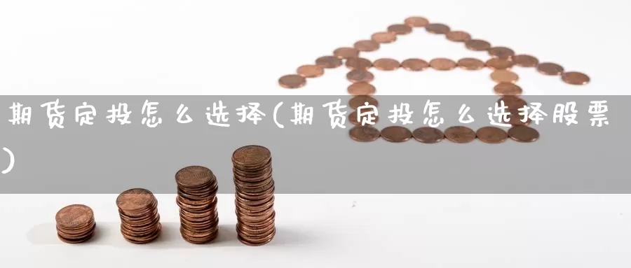 期货定投怎么选择(期货定投怎么选择股票)_纳指期货_第1张_国际期货直播室 期货定投怎么选择(期货定投怎么选择股票)_https://www.zzcnk.com_纳指期货_第1张