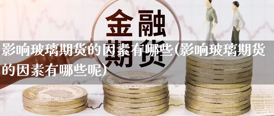影响玻璃期货的因素有哪些(影响玻璃期货的因素有哪些呢)_期货直播_第1张_国际期货直播室 影响玻璃期货的因素有哪些(影响玻璃期货的因素有哪些呢)_https://www.zzcnk.com_期货直播_第1张