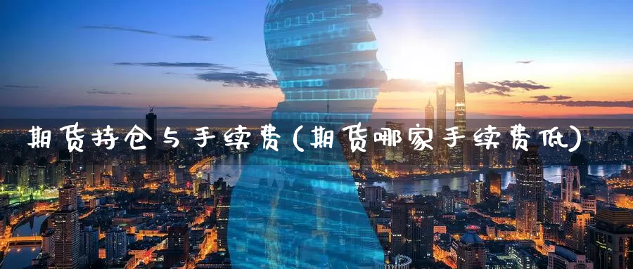 期货持仓与手续费(期货哪家手续费低)_https://www.zzcnk.com_内盘期货_第1张