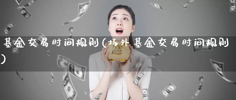 基金交易时间规则(场外基金交易时间规则)_https://www.zzcnk.com_理财_第1张