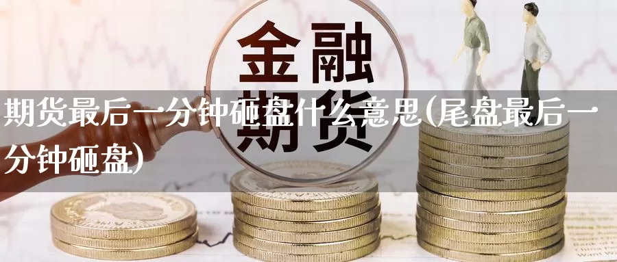 期货最后一分钟砸盘什么意思(尾盘最后一分钟砸盘)_https://www.zzcnk.com_内盘期货_第1张