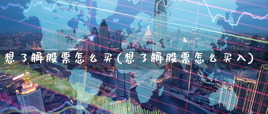想了解股票怎么买(想了解股票怎么买入)_https://www.zzcnk.com_股票_第1张