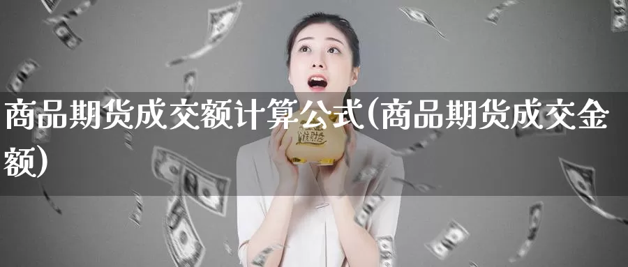 商品期货成交额计算公式(商品期货成交金额)_https://www.zzcnk.com_期货直播_第1张