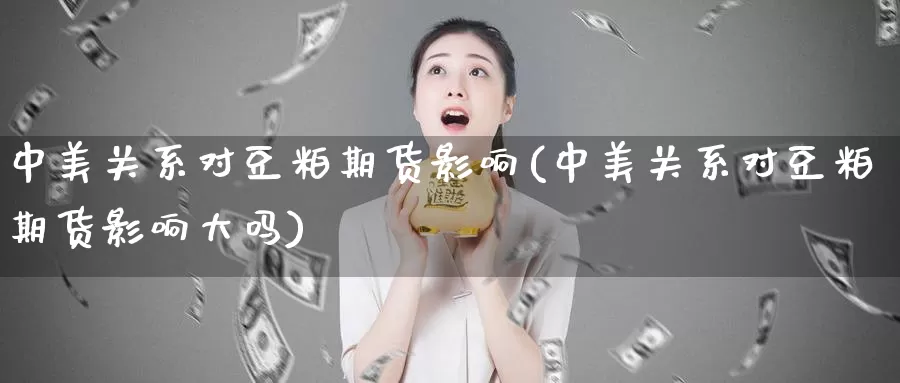 中美关系对豆粕期货影响(中美关系对豆粕期货影响大吗)_https://www.zzcnk.com_期货百科_第1张