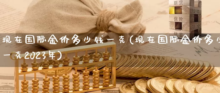 现在国际金价多少钱一克(现在国际金价多少一克2023年)_https://www.zzcnk.com_内盘期货_第1张