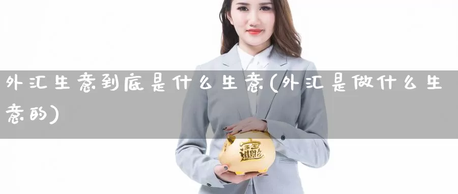 外汇生意到底是什么生意(外汇是做什么生意的)_https://www.zzcnk.com_股指期货_第1张