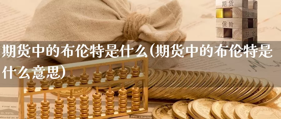 期货中的布伦特是什么(期货中的布伦特是什么意思)_https://www.zzcnk.com_期货_第1张