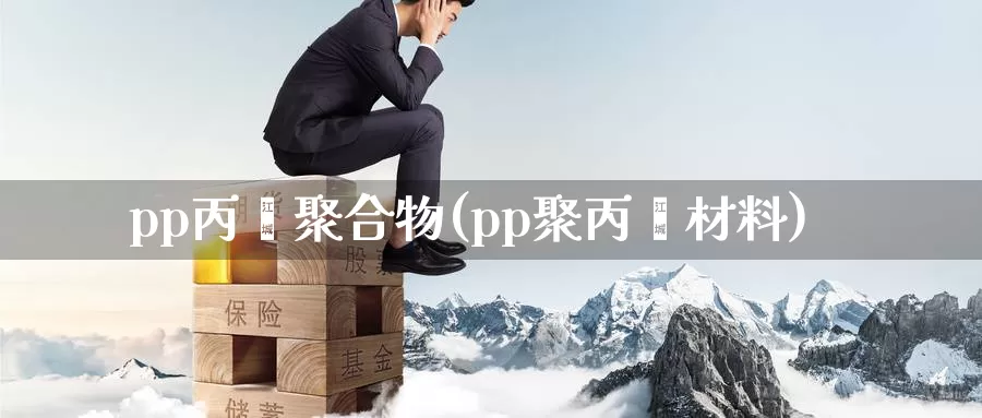 pp丙烯聚合物(pp聚丙烯材料)_https://www.zzcnk.com_内盘期货_第1张