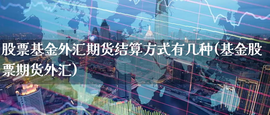 股票基金外汇期货结算方式有几种(基金股票期货外汇)_https://www.zzcnk.com_原油期货_第1张