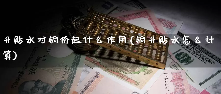 升贴水对铜价起什么作用(铜升贴水怎么计算)_https://www.zzcnk.com_期货直播_第1张