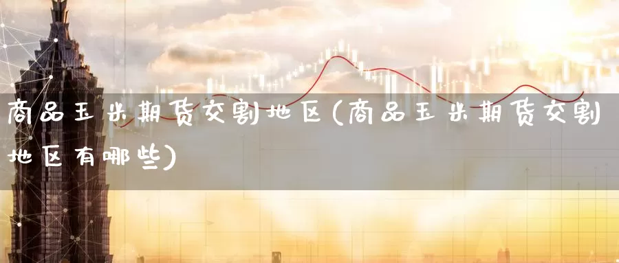 商品玉米期货交割地区(商品玉米期货交割地区有哪些)_原油期货_第1张_国际期货直播室 商品玉米期货交割地区(商品玉米期货交割地区有哪些)_https://www.zzcnk.com_原油期货_第1张