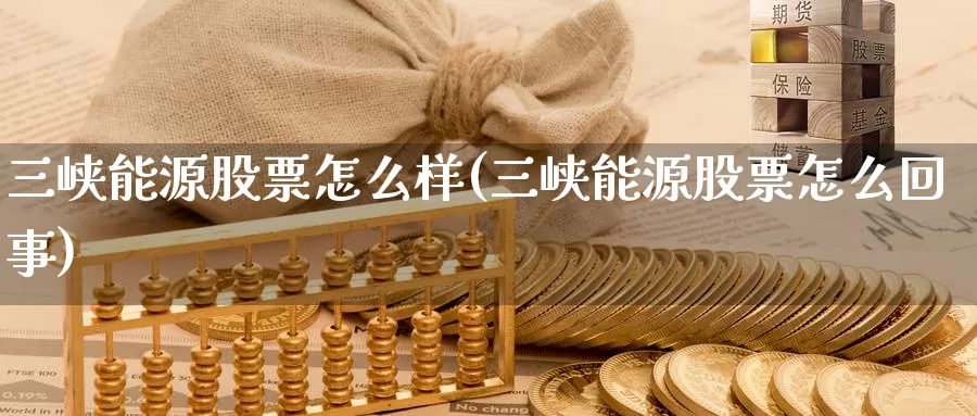 三峡能源股票怎么样(三峡能源股票怎么回事)_https://www.zzcnk.com_纳指期货_第1张