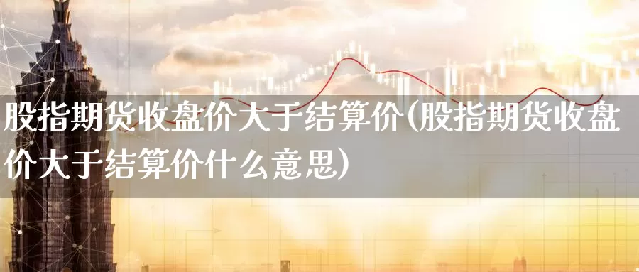 股指期货收盘价大于结算价(股指期货收盘价大于结算价什么意思)_纳指期货_第1张_国际期货直播室 股指期货收盘价大于结算价(股指期货收盘价大于结算价什么意思)_https://www.zzcnk.com_纳指期货_第1张
