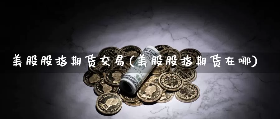 美股股指期货交易(美股股指期货在哪)_https://www.zzcnk.com_内盘期货_第1张