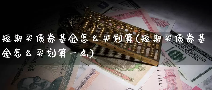 短期买债券基金怎么买划算(短期买债券基金怎么买划算一点)_https://www.zzcnk.com_基金_第1张