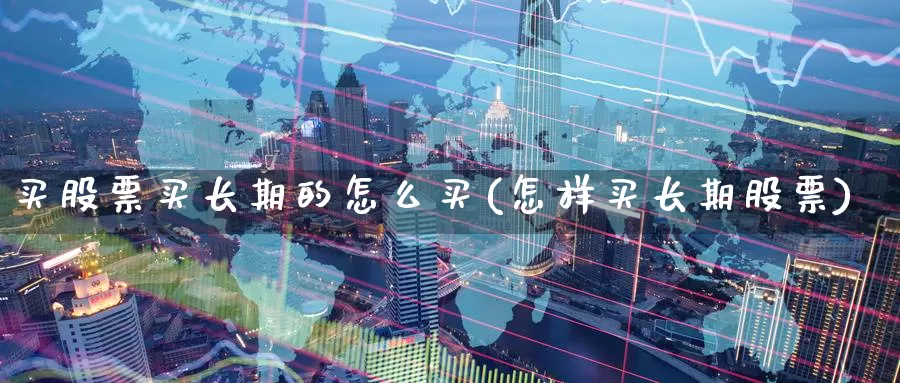 买股票买长期的怎么买(怎样买长期股票)_https://www.zzcnk.com_财经_第1张