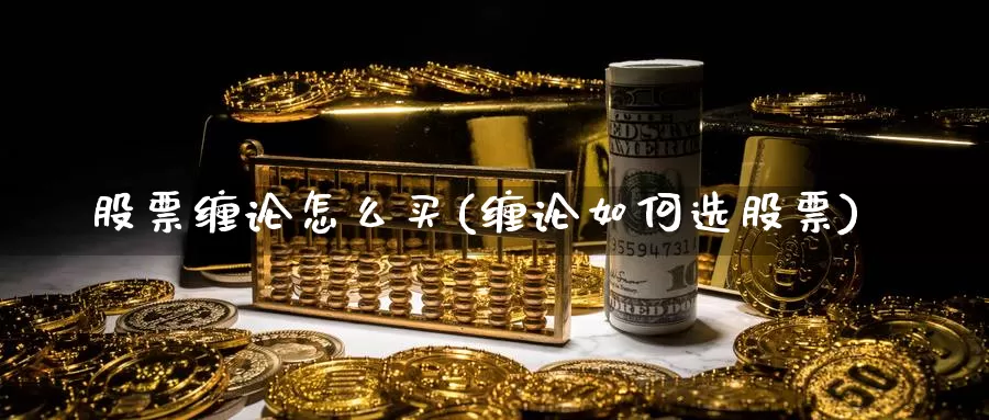 股票缠论怎么买(缠论如何选股票)_https://www.zzcnk.com_股票_第1张