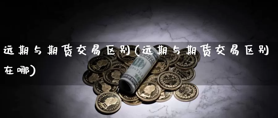 远期与期货交易区别(远期与期货交易区别在哪)_纳指期货_第1张_国际期货直播室 远期与期货交易区别(远期与期货交易区别在哪)_https://www.zzcnk.com_纳指期货_第1张