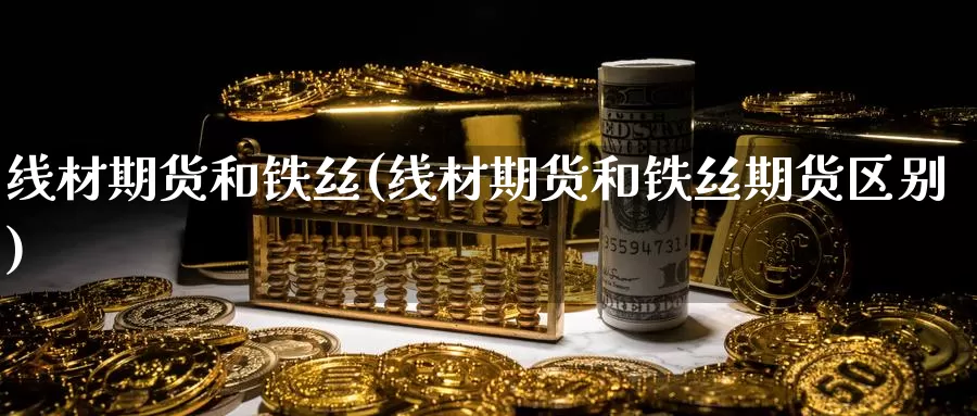 线材期货和铁丝(线材期货和铁丝期货区别)_https://www.zzcnk.com_原油期货_第1张