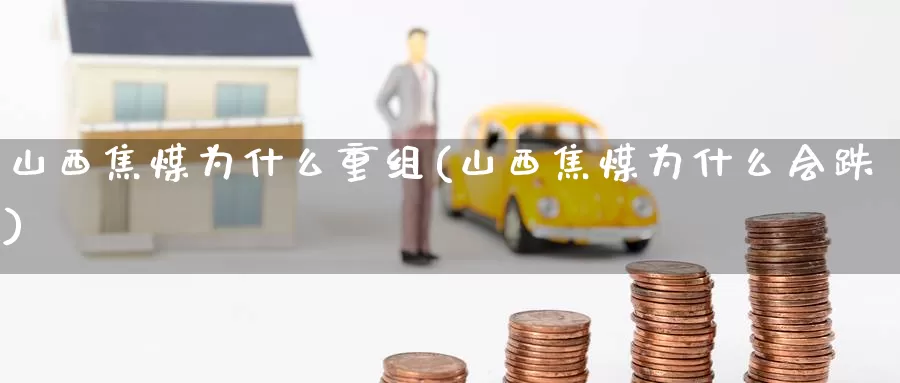 山西焦煤为什么重组(山西焦煤为什么会跌)_https://www.zzcnk.com_恒生指数_第1张