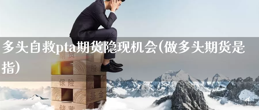 多头自救pta期货隐现机会(做多头期货是指)_https://www.zzcnk.com_恒生指数_第1张