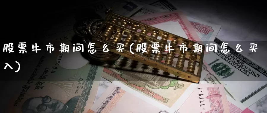 股票牛市期间怎么买(股票牛市期间怎么买入)_https://www.zzcnk.com_财经_第1张