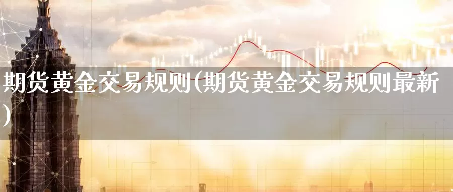 期货黄金交易规则(期货黄金交易规则最新)_原油期货_第1张_国际期货直播室 期货黄金交易规则(期货黄金交易规则最新)_https://www.zzcnk.com_原油期货_第1张