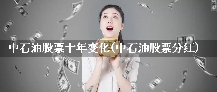 中石油股票十年变化(中石油股票分红)_https://www.zzcnk.com_股指期货_第1张