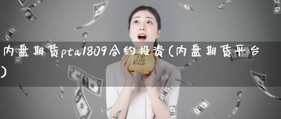 内盘期货pta1809合约投资(内盘期货平台)_期货百科_第1张_国际期货直播室 内盘期货pta1809合约投资(内盘期货平台)_https://www.zzcnk.com_期货百科_第1张