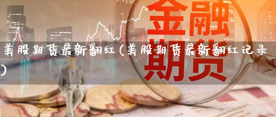美股期货最新翻红(美股期货最新翻红记录)_https://www.zzcnk.com_恒生指数_第1张