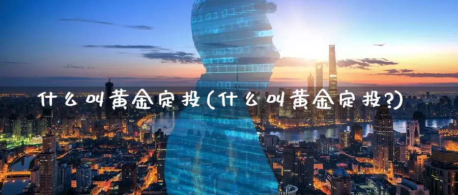 什么叫黄金定投(什么叫黄金定投?)_https://www.zzcnk.com_财经_第1张