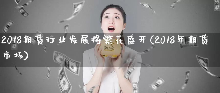 2018期货行业发展将繁花盛开(2018年期货市场)_https://www.zzcnk.com_期货百科_第1张