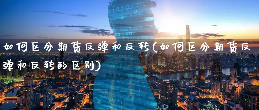 如何区分期货反弹和反转(如何区分期货反弹和反转的区别)_期货直播_第1张_国际期货直播室 如何区分期货反弹和反转(如何区分期货反弹和反转的区别)_https://www.zzcnk.com_期货直播_第1张