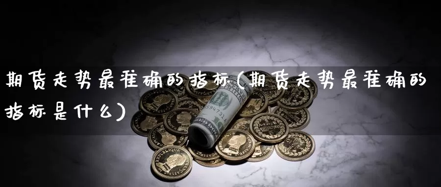 期货走势最准确的指标(期货走势最准确的指标是什么)_https://www.zzcnk.com_原油期货_第1张