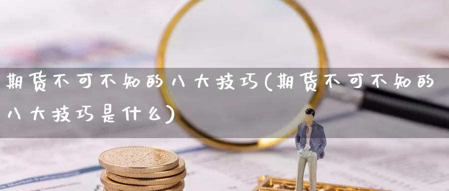 期货不可不知的八大技巧(期货不可不知的八大技巧是什么)_https://www.zzcnk.com_原油期货_第1张