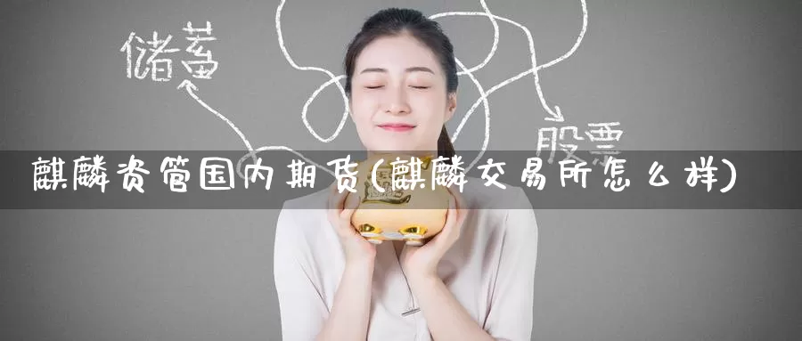麒麟资管国内期货(麒麟交易所怎么样)_https://www.zzcnk.com_期货百科_第1张