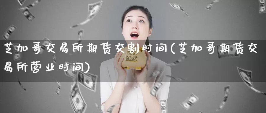 芝加哥交易所期货交割时间(芝加哥期货交易所营业时间)_https://www.zzcnk.com_内盘期货_第1张