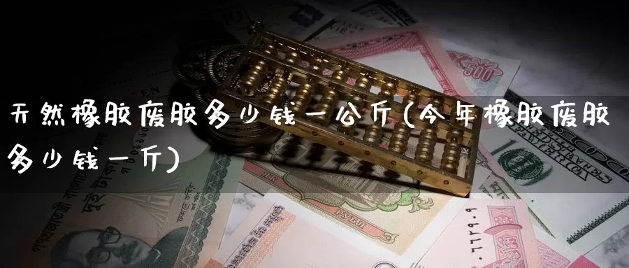 天然橡胶废胶多少钱一公斤(今年橡胶废胶多少钱一斤)_https://www.zzcnk.com_内盘期货_第1张