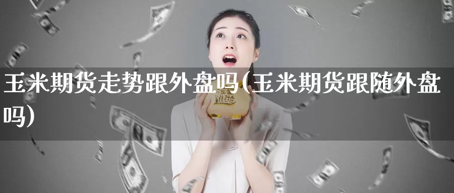 玉米期货走势跟外盘吗(玉米期货跟随外盘吗)_期货百科_第1张_国际期货直播室 玉米期货走势跟外盘吗(玉米期货跟随外盘吗)_https://www.zzcnk.com_期货百科_第1张