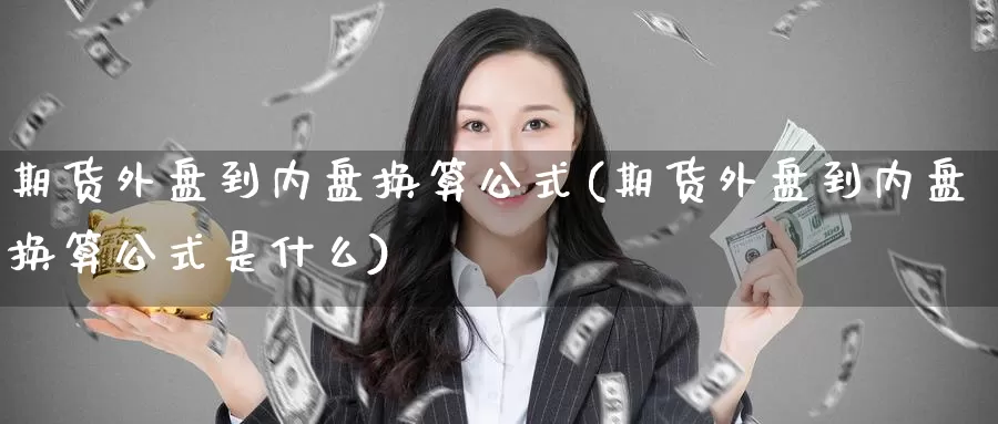 期货外盘到内盘换算公式(期货外盘到内盘换算公式是什么)_纳指期货_第1张_国际期货直播室 期货外盘到内盘换算公式(期货外盘到内盘换算公式是什么)_https://www.zzcnk.com_纳指期货_第1张