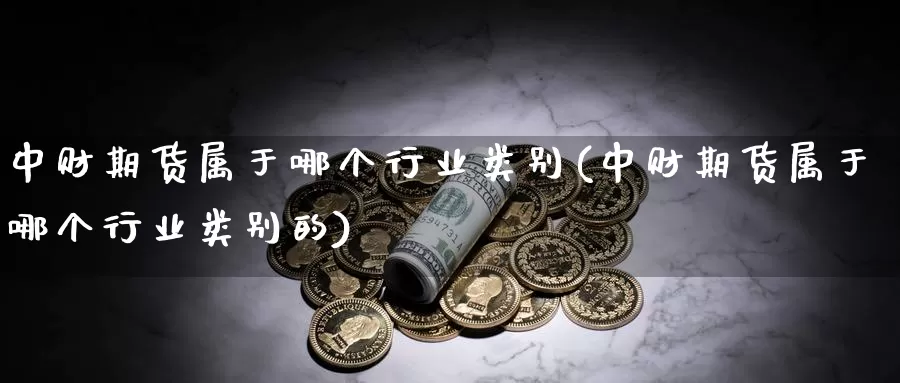 中财期货属于哪个行业类别(中财期货属于哪个行业类别的)_https://www.zzcnk.com_恒生指数_第1张