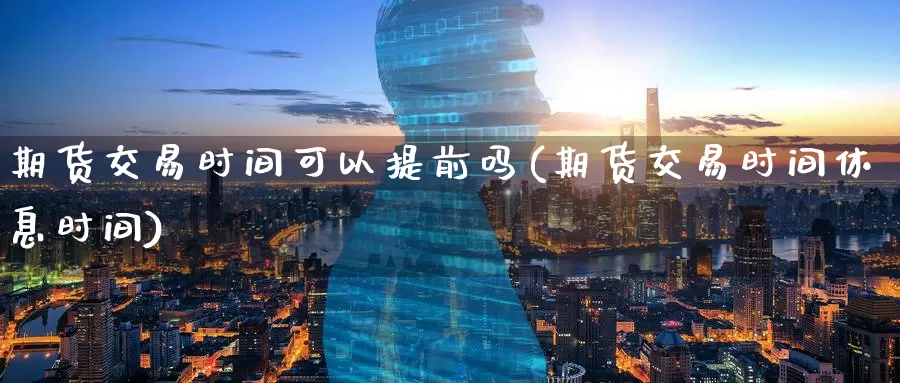 期货交易时间可以提前吗(期货交易时间休息时间)_https://www.zzcnk.com_期货直播_第1张