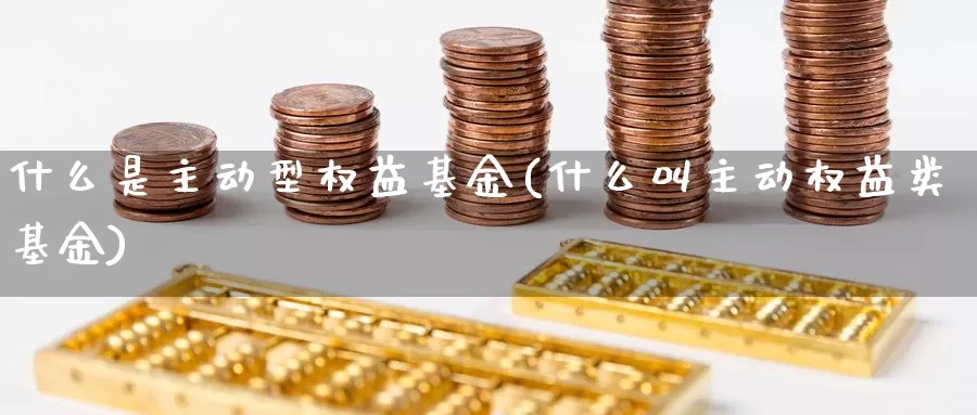 什么是主动型权益基金(什么叫主动权益类基金)_https://www.zzcnk.com_基金_第1张