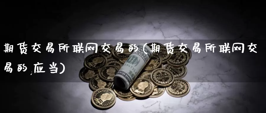 期货交易所联网交易的(期货交易所联网交易的,应当)_纳指期货_第1张_国际期货直播室 期货交易所联网交易的(期货交易所联网交易的,应当)_https://www.zzcnk.com_纳指期货_第1张