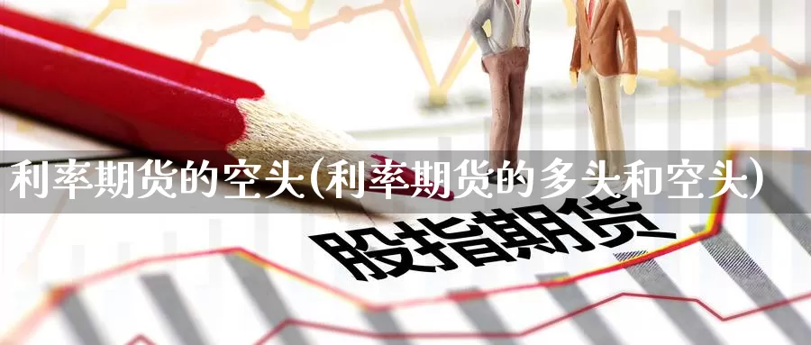 利率期货的空头(利率期货的多头和空头)_https://www.zzcnk.com_股指期货_第1张