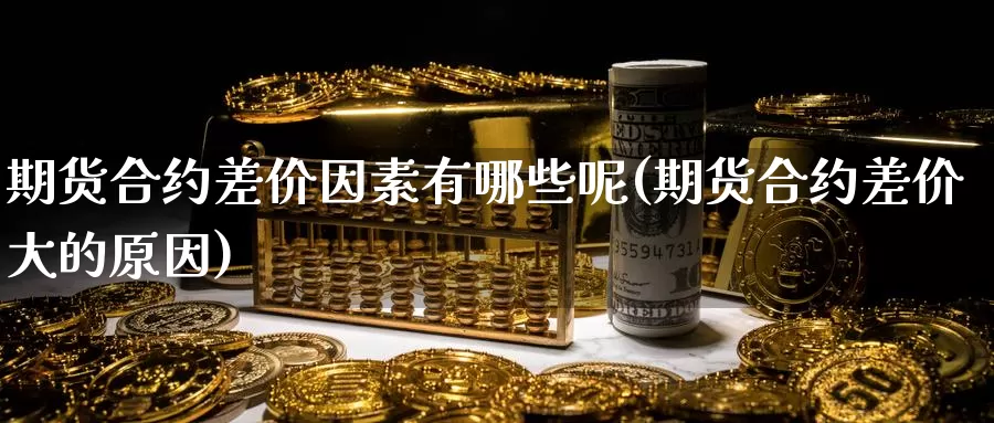 期货合约差价因素有哪些呢(期货合约差价大的原因)_期货百科_第1张_国际期货直播室 期货合约差价因素有哪些呢(期货合约差价大的原因)_https://www.zzcnk.com_期货百科_第1张