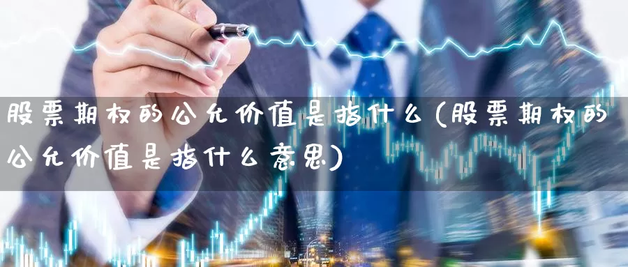 股票期权的公允价值是指什么(股票期权的公允价值是指什么意思)_纳指期货_第1张_国际期货直播室 股票期权的公允价值是指什么(股票期权的公允价值是指什么意思)_https://www.zzcnk.com_纳指期货_第1张