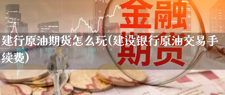 建行原油期货怎么玩(建设银行原油交易手续费)_https://www.zzcnk.com_内盘期货_第1张