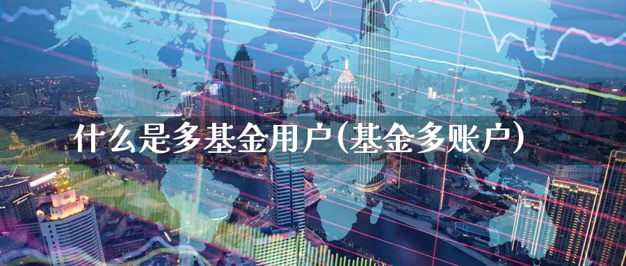 什么是多基金用户(基金多账户)_https://www.zzcnk.com_理财_第1张