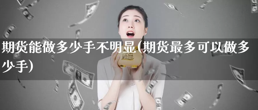 期货能做多少手不明显(期货最多可以做多少手)_https://www.zzcnk.com_纳指期货_第1张